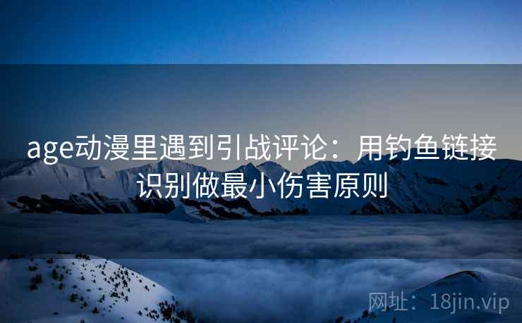 age动漫里遇到引战评论：用钓鱼链接识别做最小伤害原则