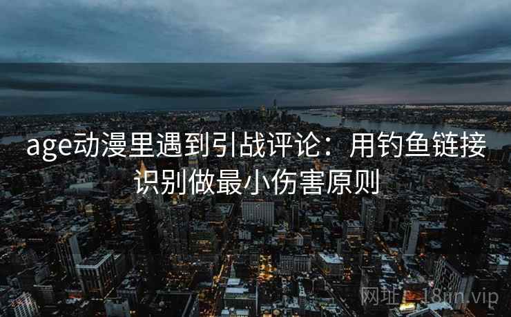 age动漫里遇到引战评论：用钓鱼链接识别做最小伤害原则