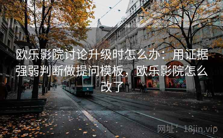 欧乐影院讨论升级时怎么办：用证据强弱判断做提问模板，欧乐影院怎么改了