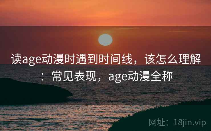 读age动漫时遇到时间线，该怎么理解：常见表现，age动漫全称