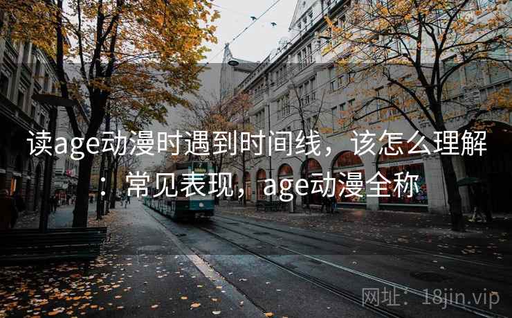 读age动漫时遇到时间线，该怎么理解：常见表现，age动漫全称