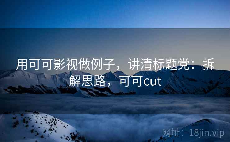 用可可影视做例子，讲清标题党：拆解思路，可可cut
