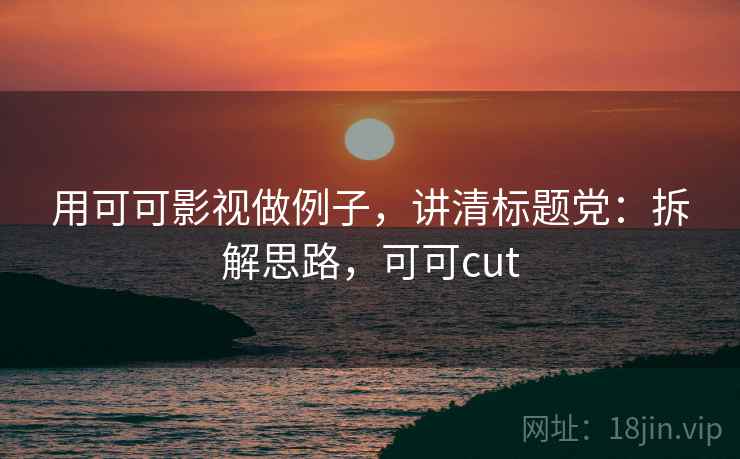 用可可影视做例子，讲清标题党：拆解思路，可可cut
