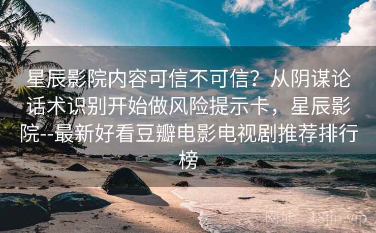 星辰影院内容可信不可信？从阴谋论话术识别开始做风险提示卡，星辰影院--最新好看豆瓣电影电视剧推荐排行榜