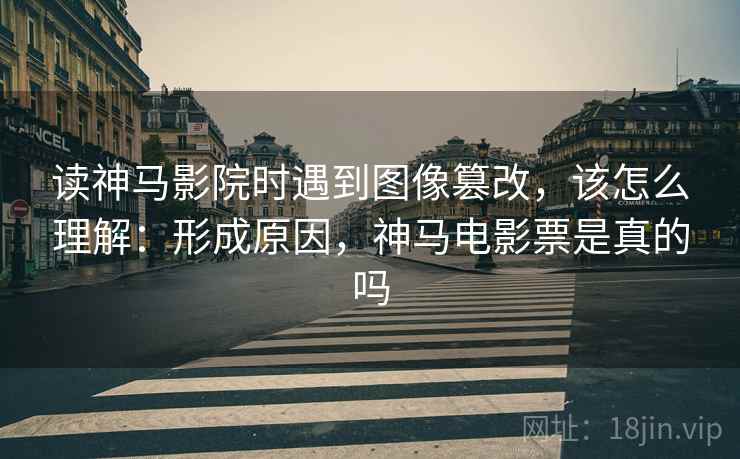 读神马影院时遇到图像篡改，该怎么理解：形成原因，神马电影票是真的吗