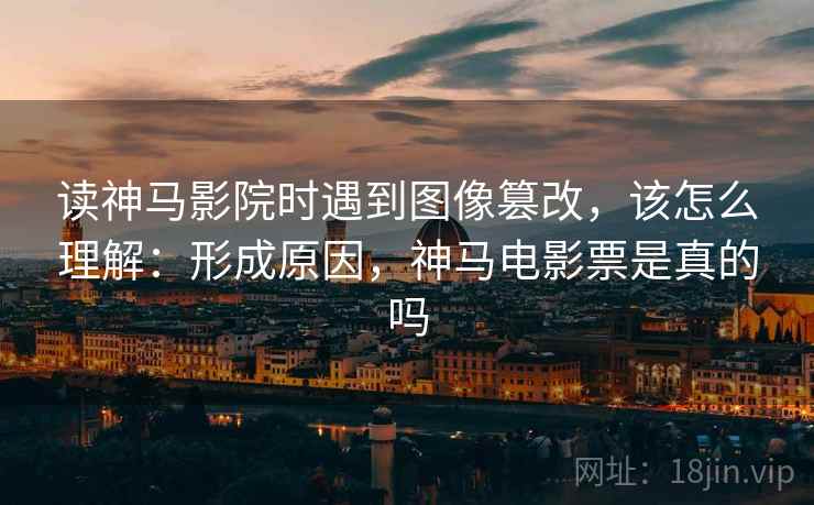 读神马影院时遇到图像篡改，该怎么理解：形成原因，神马电影票是真的吗