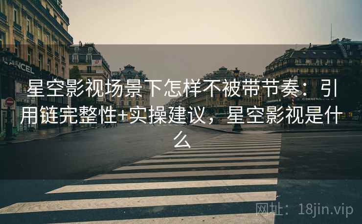 星空影视场景下怎样不被带节奏：引用链完整性+实操建议，星空影视是什么