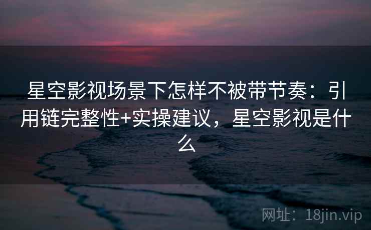 星空影视场景下怎样不被带节奏：引用链完整性+实操建议，星空影视是什么