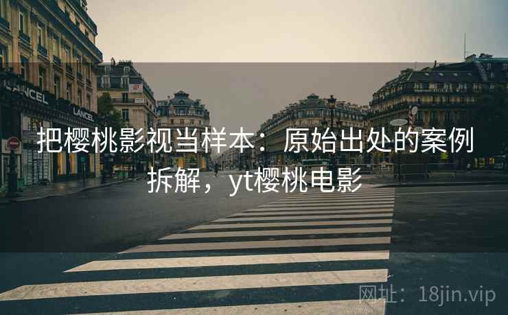 把樱桃影视当样本：原始出处的案例拆解，yt樱桃电影