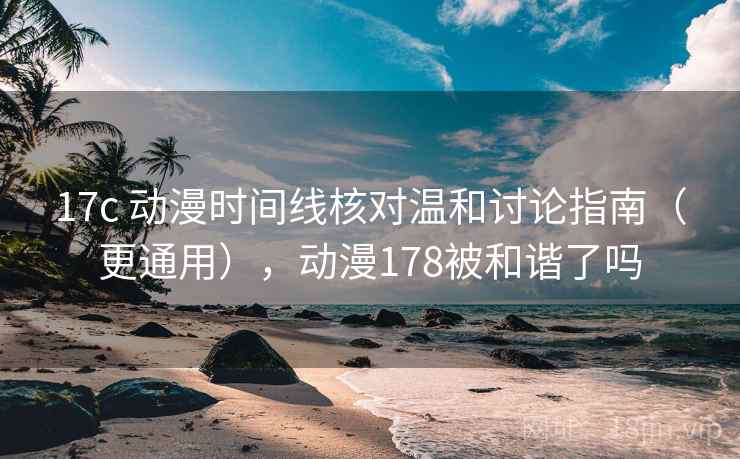 17c 动漫时间线核对温和讨论指南（更通用），动漫178被和谐了吗