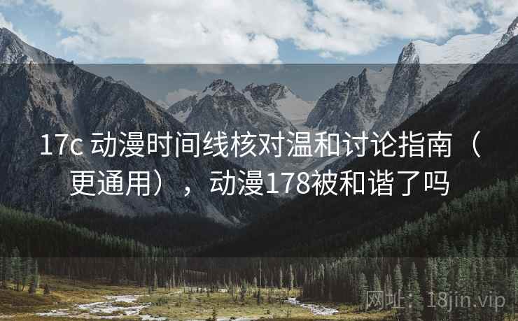 17c 动漫时间线核对温和讨论指南（更通用），动漫178被和谐了吗