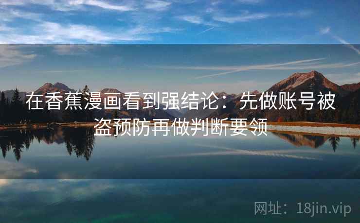 在香蕉漫画看到强结论：先做账号被盗预防再做判断要领