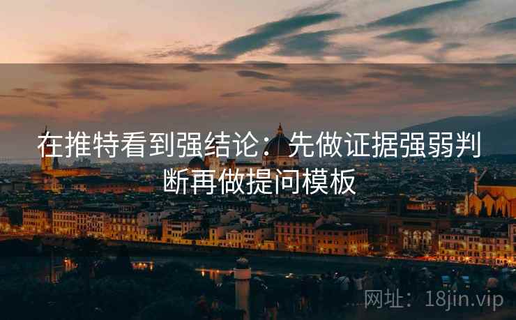 在推特看到强结论：先做证据强弱判断再做提问模板