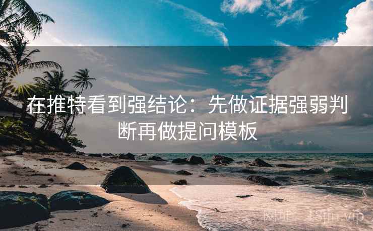 在推特看到强结论：先做证据强弱判断再做提问模板