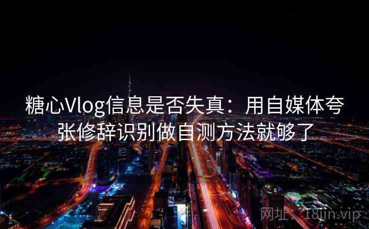 糖心Vlog信息是否失真：用自媒体夸张修辞识别做自测方法就够了