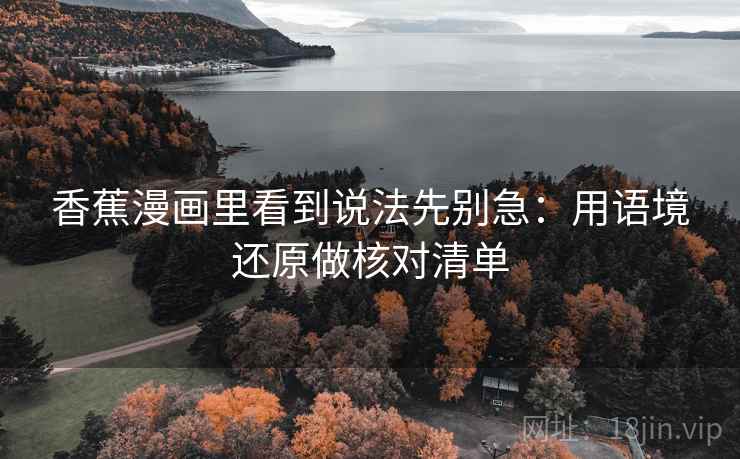 香蕉漫画里看到说法先别急：用语境还原做核对清单