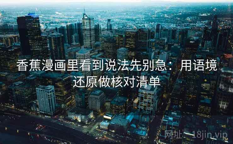香蕉漫画里看到说法先别急：用语境还原做核对清单