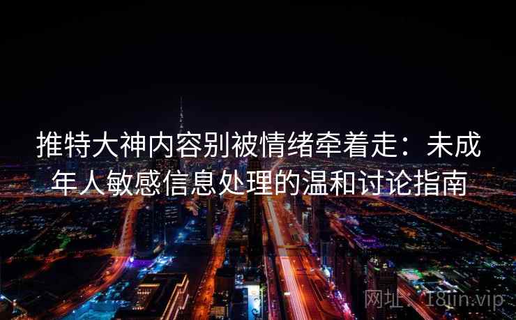 推特大神内容别被情绪牵着走：未成年人敏感信息处理的温和讨论指南