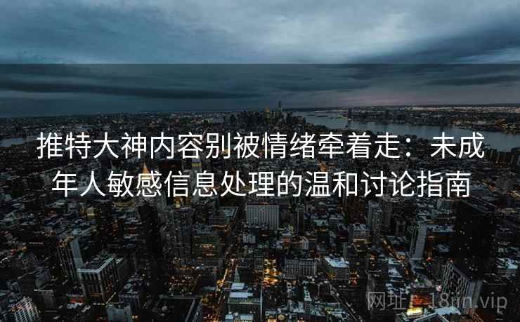推特大神内容别被情绪牵着走：未成年人敏感信息处理的温和讨论指南