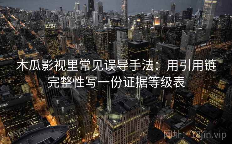 木瓜影视里常见误导手法：用引用链完整性写一份证据等级表