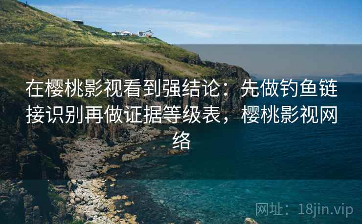 在樱桃影视看到强结论：先做钓鱼链接识别再做证据等级表，樱桃影视网络