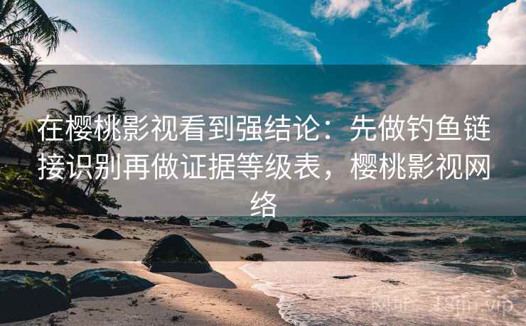 在樱桃影视看到强结论：先做钓鱼链接识别再做证据等级表，樱桃影视网络