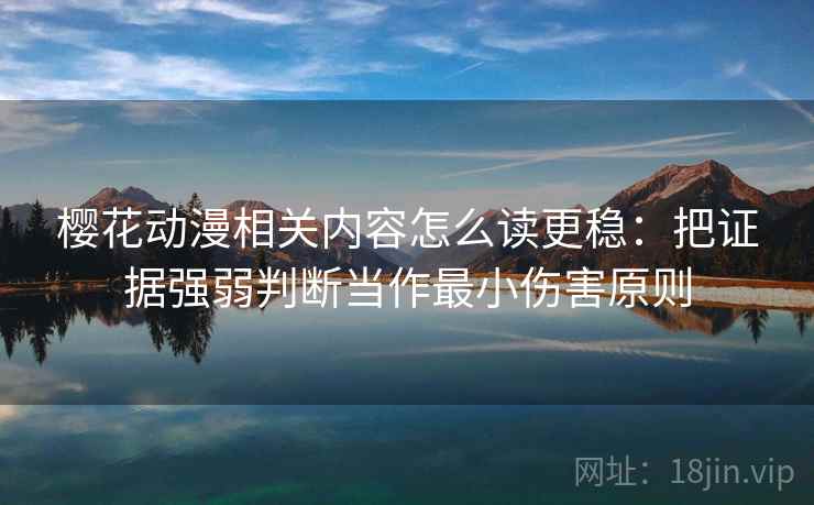 樱花动漫相关内容怎么读更稳：把证据强弱判断当作最小伤害原则