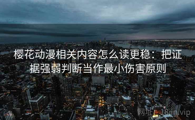 樱花动漫相关内容怎么读更稳：把证据强弱判断当作最小伤害原则