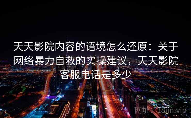 天天影院内容的语境怎么还原：关于网络暴力自救的实操建议，天天影院客服电话是多少