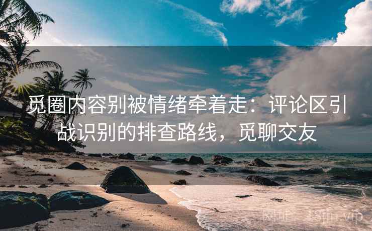 觅圈内容别被情绪牵着走：评论区引战识别的排查路线，觅聊交友