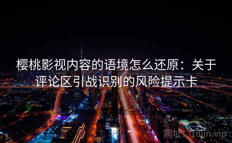 樱桃影视内容的语境怎么还原：关于评论区引战识别的风险提示卡