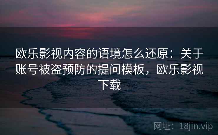 欧乐影视内容的语境怎么还原：关于账号被盗预防的提问模板，欧乐影视下载