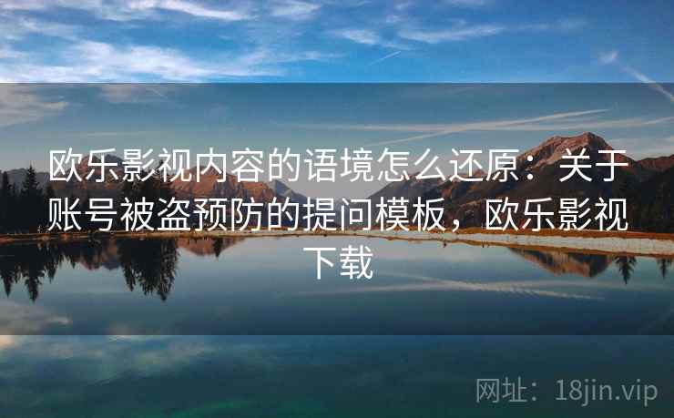 欧乐影视内容的语境怎么还原：关于账号被盗预防的提问模板，欧乐影视下载