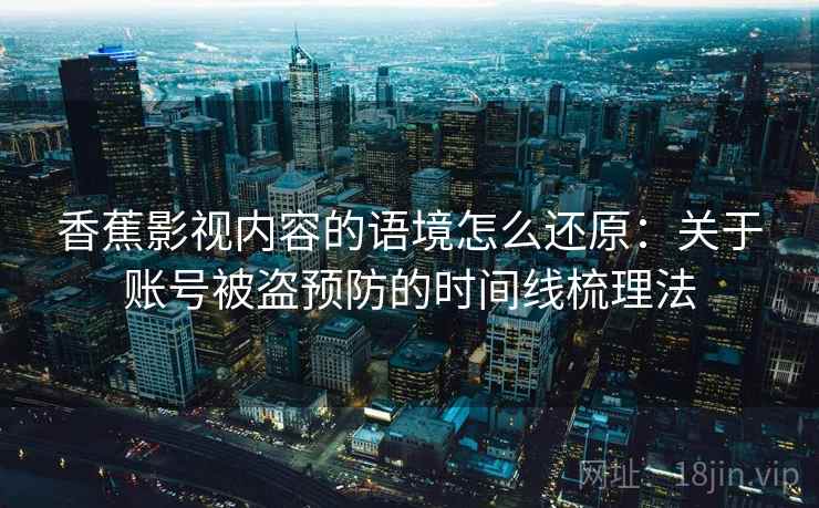 香蕉影视内容的语境怎么还原：关于账号被盗预防的时间线梳理法