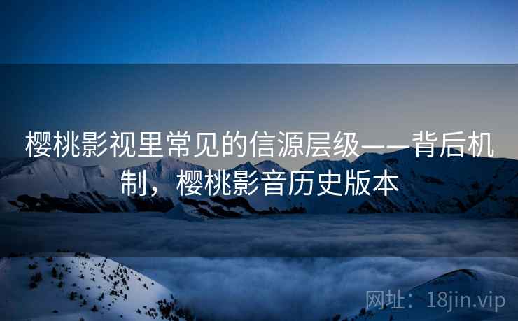 樱桃影视里常见的信源层级——背后机制，樱桃影音历史版本