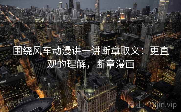 围绕风车动漫讲一讲断章取义：更直观的理解，断章漫画
