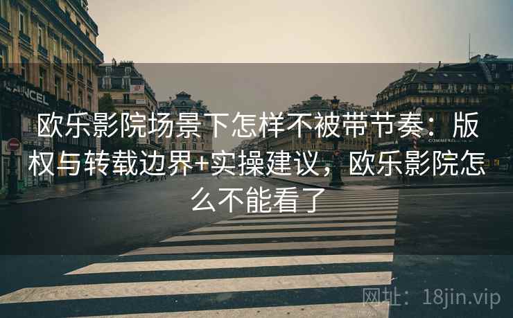 欧乐影院场景下怎样不被带节奏：版权与转载边界+实操建议，欧乐影院怎么不能看了