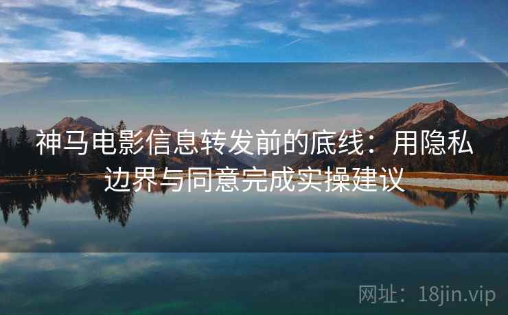 神马电影信息转发前的底线：用隐私边界与同意完成实操建议