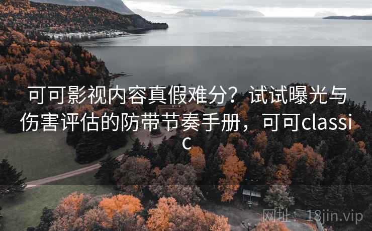 可可影视内容真假难分？试试曝光与伤害评估的防带节奏手册，可可classic