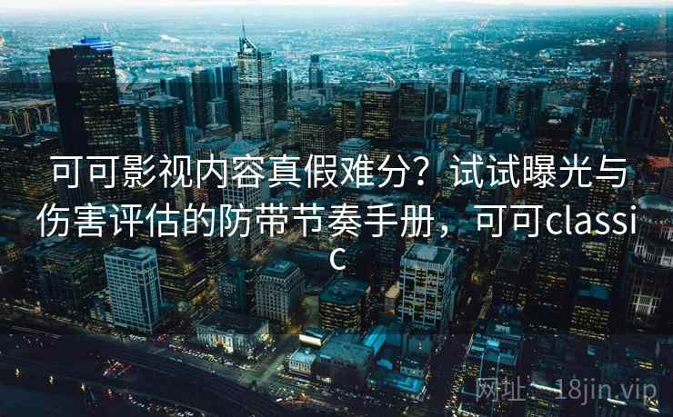 可可影视内容真假难分？试试曝光与伤害评估的防带节奏手册，可可classic