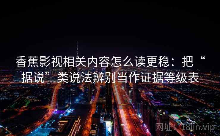 香蕉影视相关内容怎么读更稳：把“据说”类说法辨别当作证据等级表