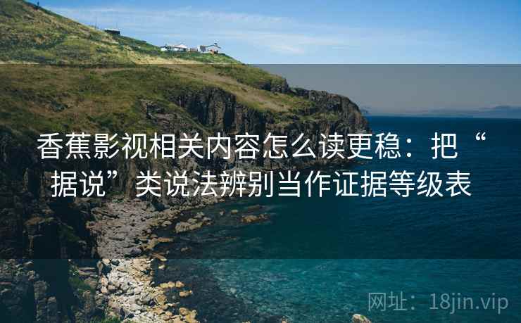 香蕉影视相关内容怎么读更稳：把“据说”类说法辨别当作证据等级表