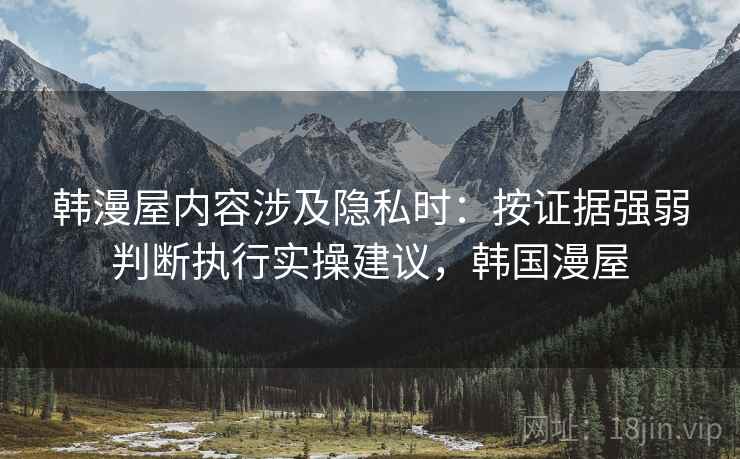 韩漫屋内容涉及隐私时：按证据强弱判断执行实操建议，韩国漫屋