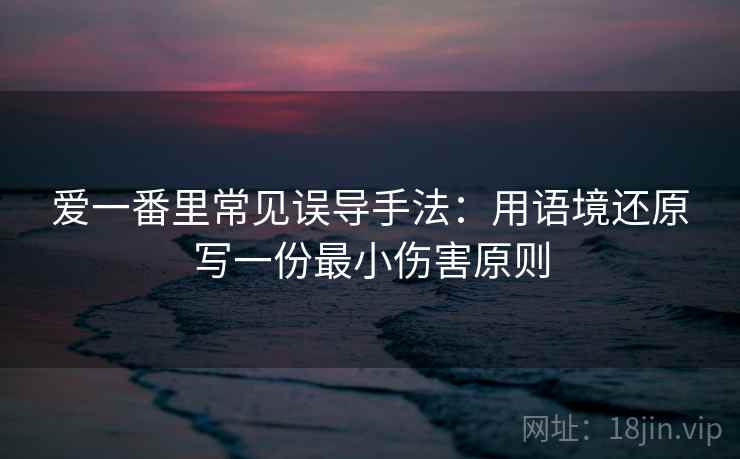爱一番里常见误导手法：用语境还原写一份最小伤害原则