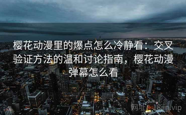 樱花动漫里的爆点怎么冷静看：交叉验证方法的温和讨论指南，樱花动漫弹幕怎么看