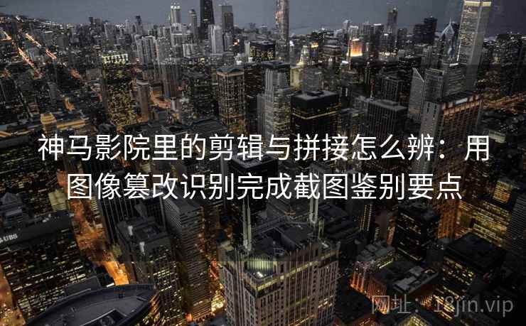 神马影院里的剪辑与拼接怎么辨：用图像篡改识别完成截图鉴别要点