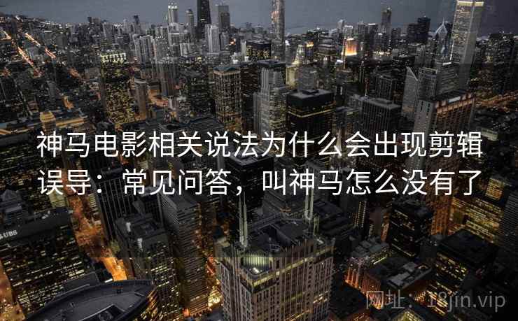 神马电影相关说法为什么会出现剪辑误导：常见问答，叫神马怎么没有了