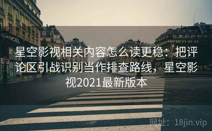 星空影视相关内容怎么读更稳：把评论区引战识别当作排查路线，星空影视2021最新版本
