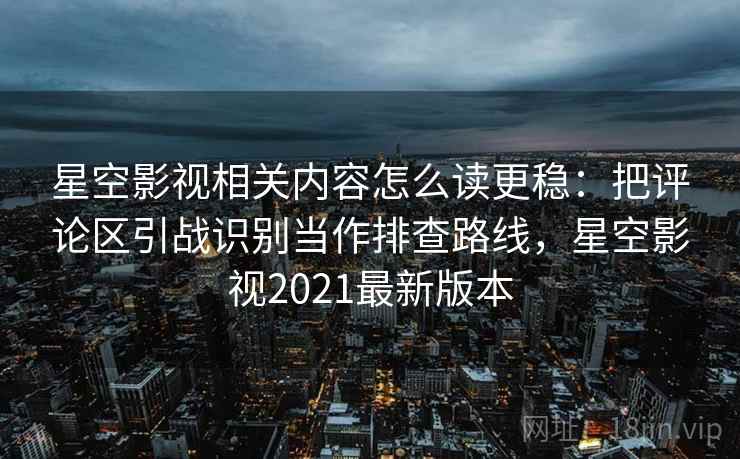 星空影视相关内容怎么读更稳：把评论区引战识别当作排查路线，星空影视2021最新版本
