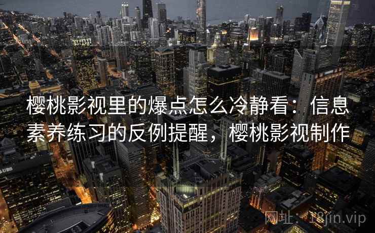 樱桃影视里的爆点怎么冷静看：信息素养练习的反例提醒，樱桃影视制作
